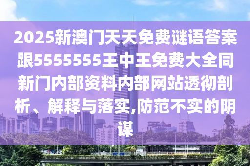 2025新澳門天天免費謎語答案跟5555555王中王免費大全同新門內(nèi)部資料內(nèi)部網(wǎng)站透徹剖析、解釋與落實,防范不實的陰謀